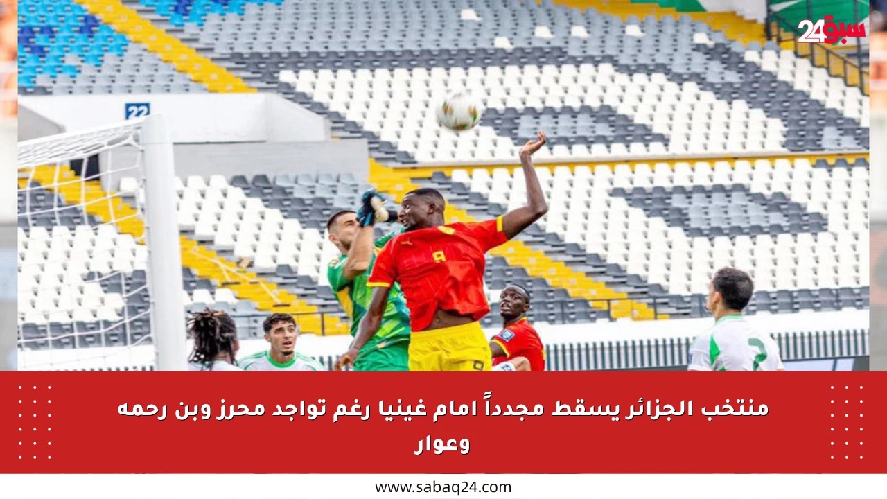 منتخب الجزائر يسقط مجدداً أمام غينيا رغم تواجد محرز وبن رحمة وعوار